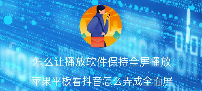 怎么让播放软件保持全屏播放 苹果平板看抖音怎么弄成全面屏？